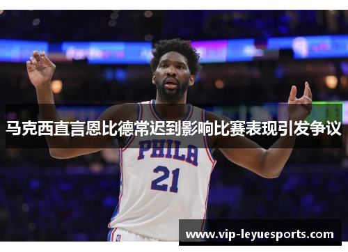 马克西直言恩比德常迟到影响比赛表现引发争议