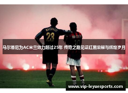 马尔蒂尼为AC米兰效力超过25年 传奇之路见证红黑荣耀与辉煌岁月