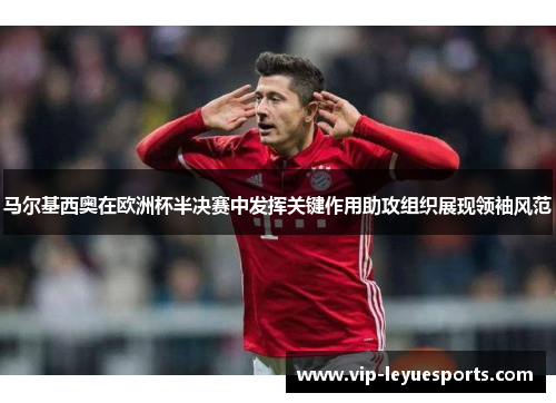 马尔基西奥在欧洲杯半决赛中发挥关键作用助攻组织展现领袖风范