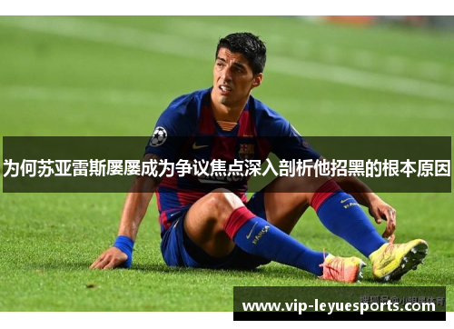 为何苏亚雷斯屡屡成为争议焦点深入剖析他招黑的根本原因