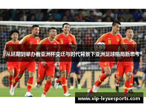 从延期到举办看亚洲杯变迁与时代背景下亚洲足球格局新思考 从延期到举办看亚洲杯变迁与时代背景下亚洲足球格局新思考