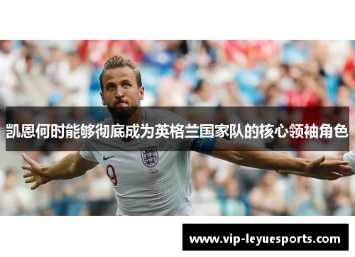 凯恩何时能够彻底成为英格兰国家队的核心领袖角色 凯恩何时能够彻底成为英格兰国家队的核心领袖角色