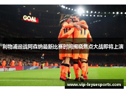 利物浦迎战阿森纳最新比赛时间揭晓焦点大战即将上演