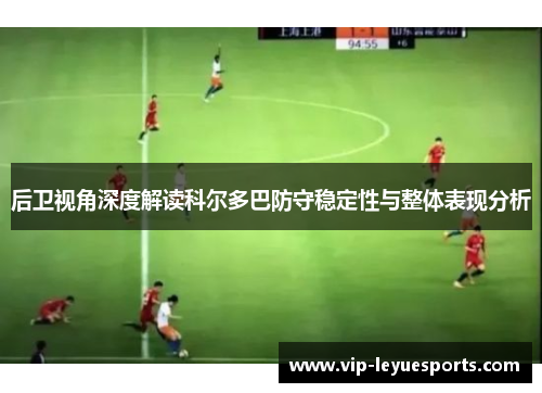 后卫视角深度解读科尔多巴防守稳定性与整体表现分析