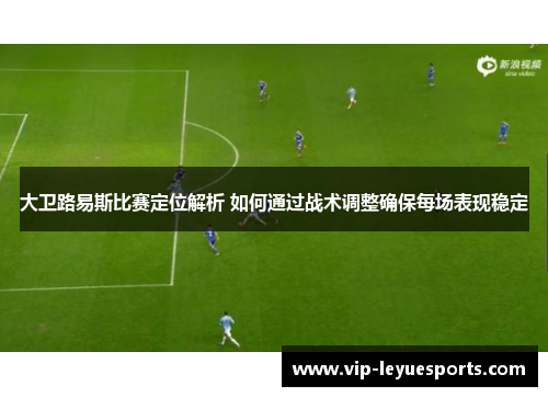 大卫路易斯比赛定位解析 如何通过战术调整确保每场表现稳定 大卫路易斯比赛定位解析 如何通过战术调整确保每场表现稳定