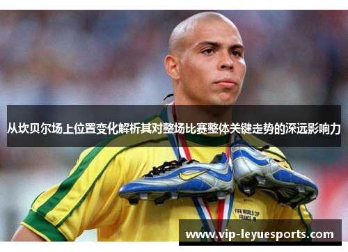 从坎贝尔场上位置变化解析其对整场比赛整体关键走势的深远影响力