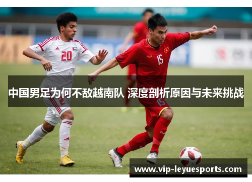 中国男足为何不敌越南队 深度剖析原因与未来挑战 中国男足为何不敌越南队 深度剖析原因与未来挑战