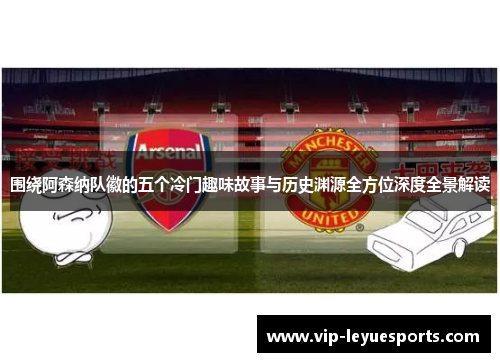 围绕阿森纳队徽的五个冷门趣味故事与历史渊源全方位深度全景解读 围绕阿森纳队徽的五个冷门趣味故事与历史渊源全方位深度全景解读