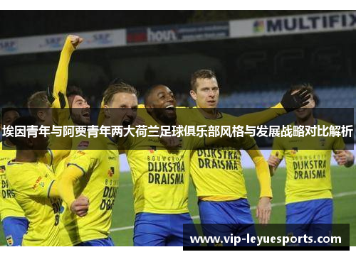 埃因青年与阿贾青年两大荷兰足球俱乐部风格与发展战略对比解析 埃因青年与阿贾青年两大荷兰足球俱乐部风格与发展战略对比解析