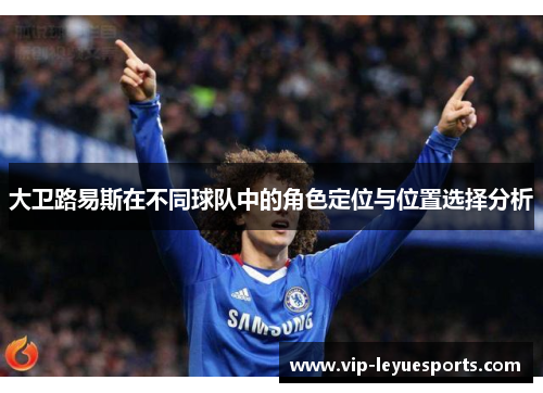 大卫路易斯在不同球队中的角色定位与位置选择分析 大卫路易斯在不同球队中的角色定位与位置选择分析