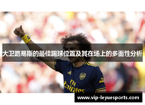 大卫路易斯的最佳踢球位置及其在场上的多面性分析 大卫路易斯的最佳踢球位置及其在场上的多面性分析