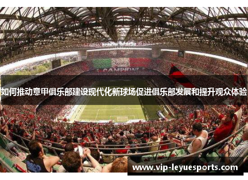 如何推动意甲俱乐部建设现代化新球场促进俱乐部发展和提升观众体验