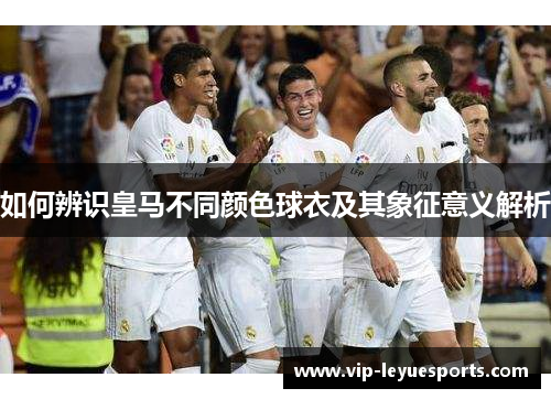 如何辨识皇马不同颜色球衣及其象征意义解析 如何辨识皇马不同颜色球衣及其象征意义解析