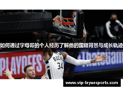 如何通过字母哥的个人经历了解他的国籍背景与成长轨迹 如何通过字母哥的个人经历了解他的国籍背景与成长轨迹