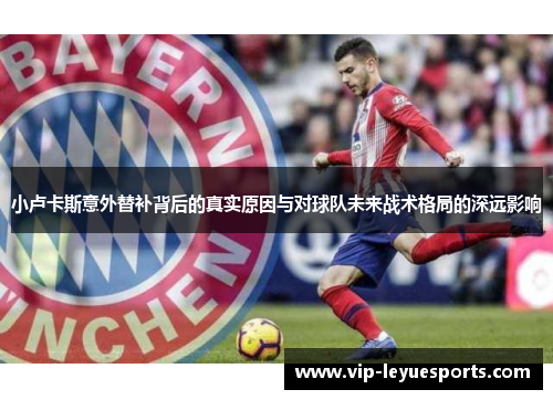 小卢卡斯意外替补背后的真实原因与对球队未来战术格局的深远影响 小卢卡斯意外替补背后的真实原因与对球队未来战术格局的深远影响