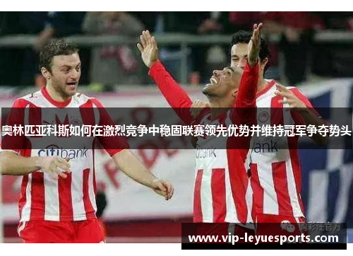 奥林匹亚科斯如何在激烈竞争中稳固联赛领先优势并维持冠军争夺势头 奥林匹亚科斯如何在激烈竞争中稳固联赛领先优势并维持冠军争夺势头