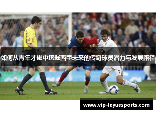 如何从青年才俊中挖掘西甲未来的传奇球员潜力与发展路径 如何从青年才俊中挖掘西甲未来的传奇球员潜力与发展路径