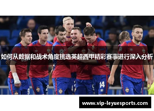 如何从数据和战术角度挑选英超西甲精彩赛事进行深入分析 如何从数据和战术角度挑选英超西甲精彩赛事进行深入分析