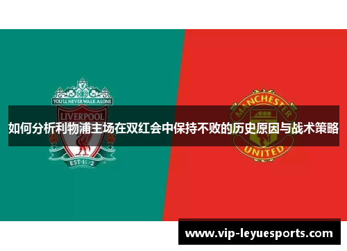 如何分析利物浦主场在双红会中保持不败的历史原因与战术策略 如何分析利物浦主场在双红会中保持不败的历史原因与战术策略