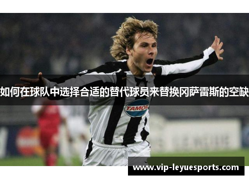 如何在球队中选择合适的替代球员来替换冈萨雷斯的空缺 如何在球队中选择合适的替代球员来替换冈萨雷斯的空缺