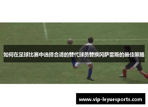 如何在足球比赛中选择合适的替代球员替换冈萨雷斯的最佳策略 如何在足球比赛中选择合适的替代球员替换冈萨雷斯的最佳策略