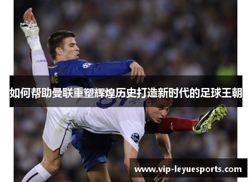 如何帮助曼联重塑辉煌历史打造新时代的足球王朝 如何帮助曼联重塑辉煌历史打造新时代的足球王朝