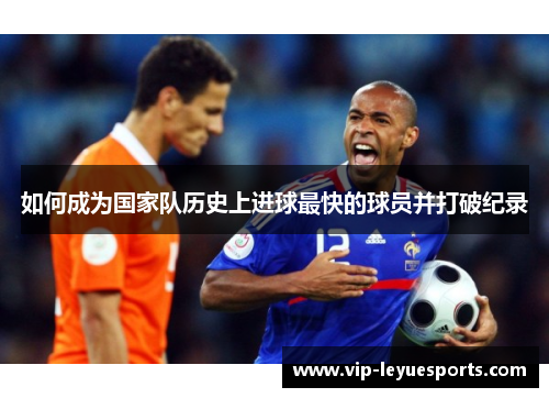 如何成为国家队历史上进球最快的球员并打破纪录 如何成为国家队历史上进球最快的球员并打破纪录