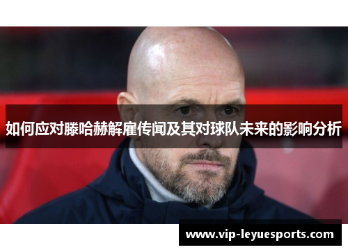 如何应对滕哈赫解雇传闻及其对球队未来的影响分析