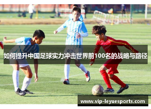 如何提升中国足球实力冲击世界前100名的战略与路径 如何提升中国足球实力冲击世界前100名的战略与路径