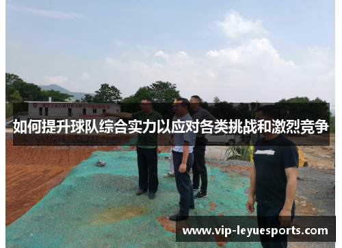 如何提升球队综合实力以应对各类挑战和激烈竞争 如何提升球队综合实力以应对各类挑战和激烈竞争