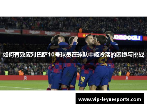 如何有效应对巴萨10号球员在球队中被冷落的困境与挑战