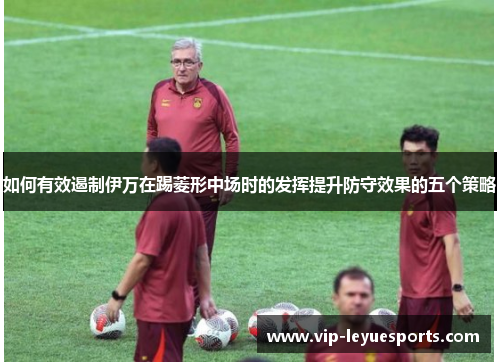 如何有效遏制伊万在踢菱形中场时的发挥提升防守效果的五个策略 如何有效遏制伊万在踢菱形中场时的发挥提升防守效果的五个策略