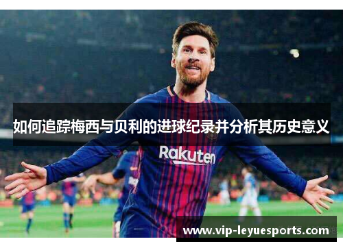 如何追踪梅西与贝利的进球纪录并分析其历史意义
