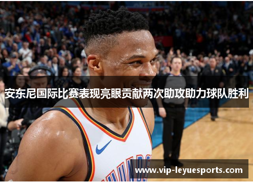 安东尼国际比赛表现亮眼贡献两次助攻助力球队胜利