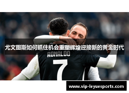 尤文图斯如何抓住机会重塑辉煌迎接新的黄金时代 尤文图斯如何抓住机会重塑辉煌迎接新的黄金时代