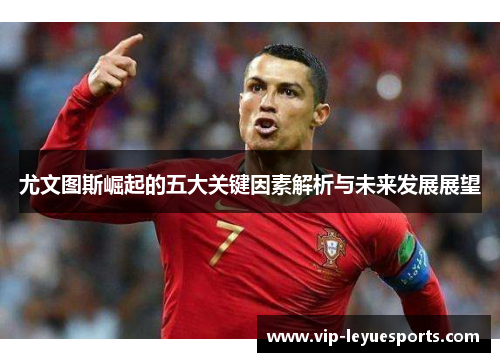 尤文图斯崛起的五大关键因素解析与未来发展展望 尤文图斯崛起的五大关键因素解析与未来发展展望