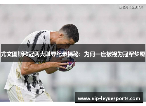 尤文图斯欧冠两大耻辱纪录揭秘:为何一度被视为冠军梦魇 尤文图斯欧冠两大耻辱纪录揭秘:为何一度被视为冠军梦魇