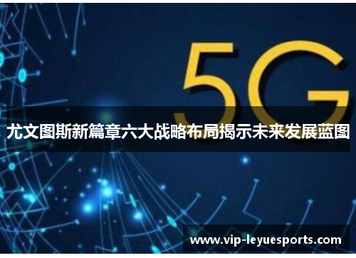 尤文图斯新篇章六大战略布局揭示未来发展蓝图 尤文图斯新篇章六大战略布局揭示未来发展蓝图