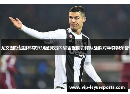 尤文图斯超级杯夺冠明星球员闪耀表现助力球队战胜对手夺得荣誉 尤文图斯超级杯夺冠明星球员闪耀表现助力球队战胜对手夺得荣誉