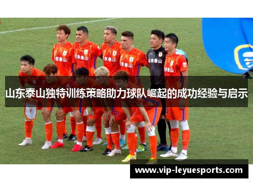 山东泰山独特训练策略助力球队崛起的成功经验与启示 山东泰山独特训练策略助力球队崛起的成功经验与启示