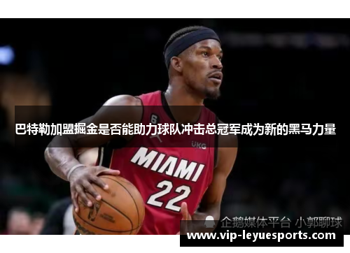 巴特勒加盟掘金是否能助力球队冲击总冠军成为新的黑马力量 巴特勒加盟掘金是否能助力球队冲击总冠军成为新的黑马力量