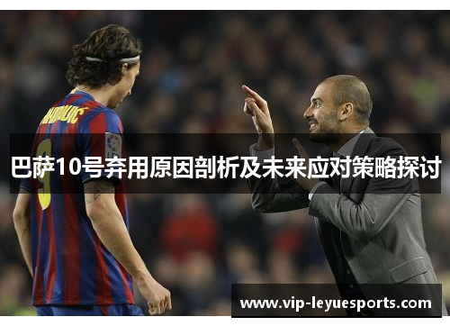 巴萨10号弃用原因剖析及未来应对策略探讨 巴萨10号弃用原因剖析及未来应对策略探讨
