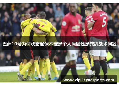 巴萨10号为何状态起伏不定是个人原因还是教练战术问题 巴萨10号为何状态起伏不定是个人原因还是教练战术问题