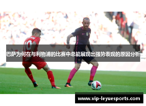 巴萨为何在与利物浦的比赛中总能展现出强势表现的原因分析 巴萨为何在与利物浦的比赛中总能展现出强势表现的原因分析