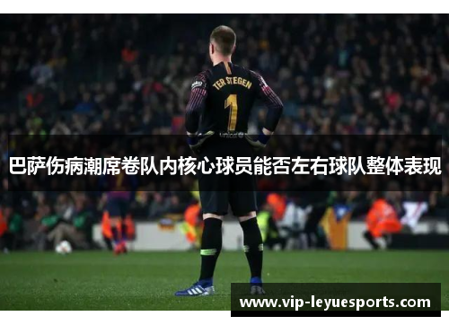 巴萨伤病潮席卷队内核心球员能否左右球队整体表现