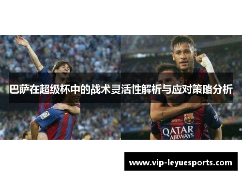 巴萨在超级杯中的战术灵活性解析与应对策略分析