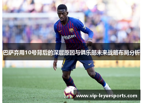 巴萨弃用10号背后的深层原因与俱乐部未来战略布局分析