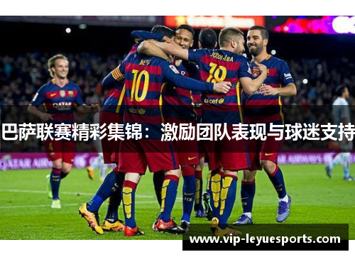 巴萨联赛精彩集锦：激励团队表现与球迷支持