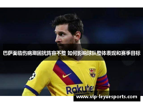 巴萨面临伤病潮困扰阵容不整 如何影响球队整体表现和赛季目标