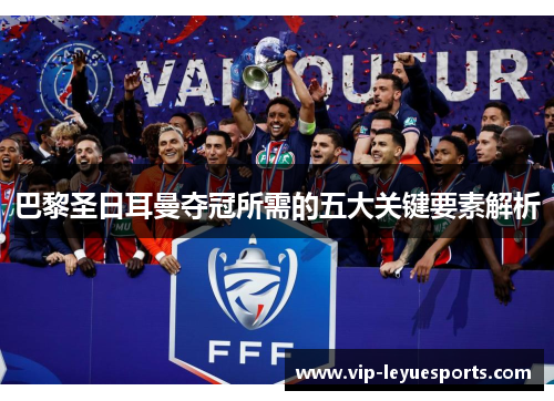 巴黎圣日耳曼夺冠所需的五大关键要素解析